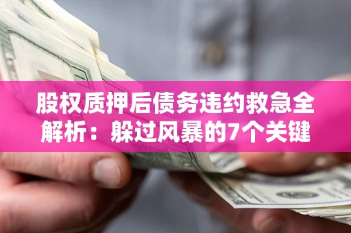 北京股权质押后债务违约救急全解析：躲过风暴的7个关键步骤